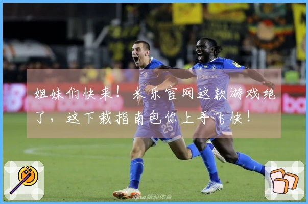 姐妹们快来！米乐官网这款游戏绝了，这下载指南包你上手飞快！