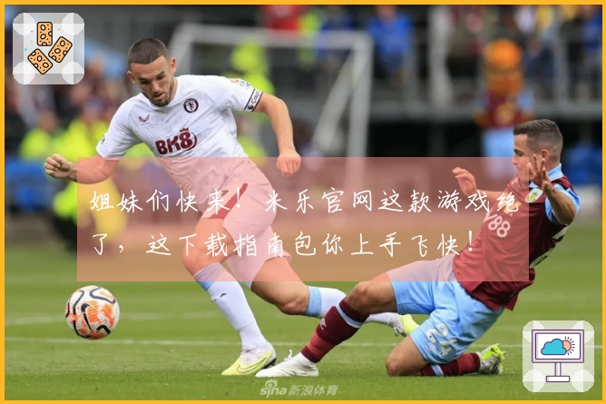 姐妹们快来！米乐官网这款游戏绝了，这下载指南包你上手飞快！