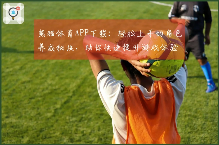 熊猫体育APP下载：轻松上手的角色养成秘诀，助你快速提升游戏体验
