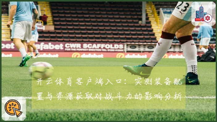 开云体育客户端入口：实测装备配置与资源获取对战斗力的影响分析