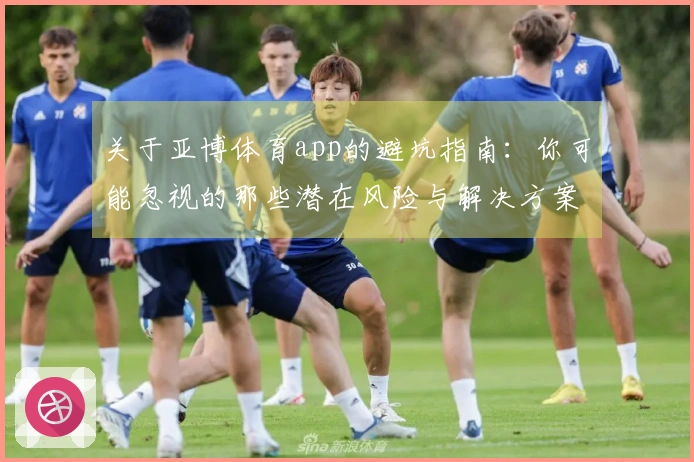 关于亚博体育app的避坑指南：你可能忽视的那些潜在风险与解决方案