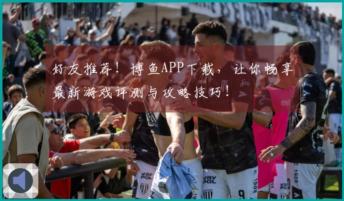 好友推荐！博鱼APP下载，让你畅享最新游戏评测与攻略技巧！
