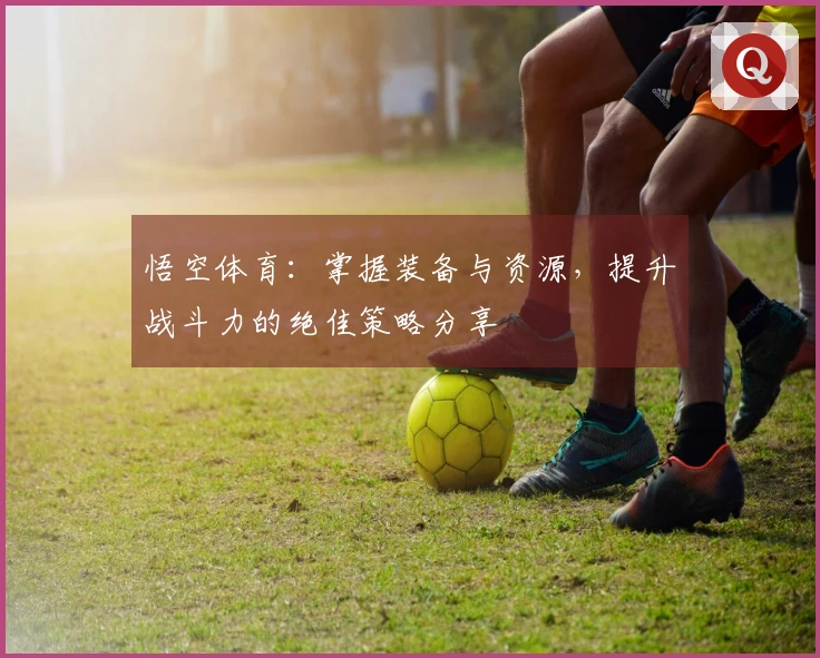 悟空体育：掌握装备与资源，提升战斗力的绝佳策略分享