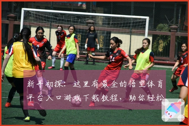 新手初探：这里有最全的悟空体育平台入口游戏下载教程，助你轻松上手！