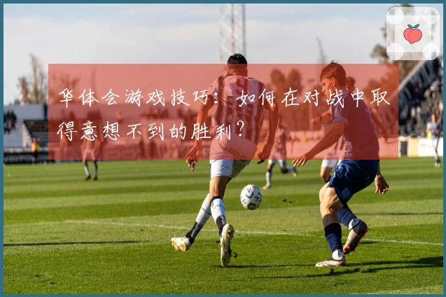 华体会游戏技巧：如何在对战中取得意想不到的胜利？