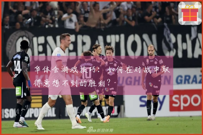 华体会游戏技巧：如何在对战中取得意想不到的胜利？