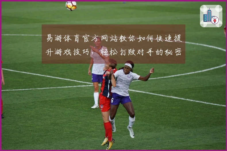 易游体育官方网站教你如何快速提升游戏技巧，轻松打败对手的秘密！