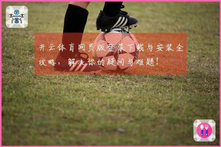 开云体育网页版登录下载与安装全攻略，解决你的疑问与难题！