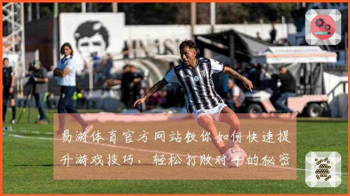 易游体育官方网站教你如何快速提升游戏技巧，轻松打败对手的秘密！