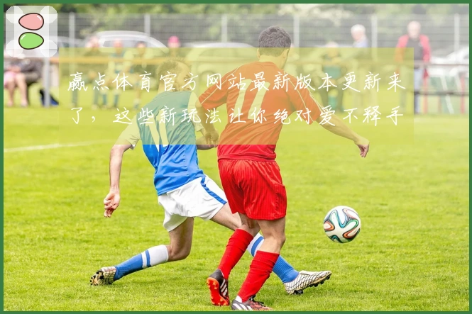 赢点体育官方网站最新版本更新来了，这些新玩法让你绝对爱不释手！