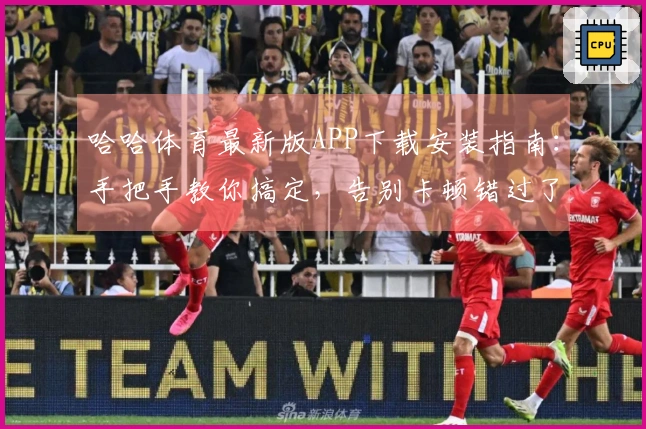 哈哈体育最新版APP下载安装指南：手把手教你搞定，告别卡顿错过了什么！