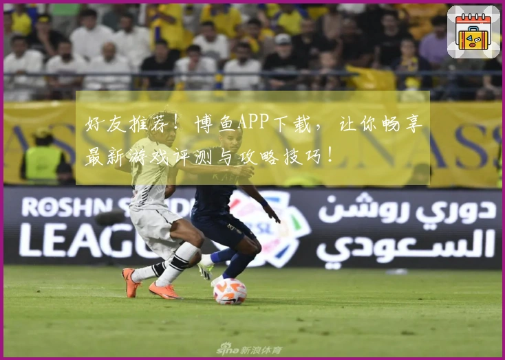 好友推荐！博鱼APP下载，让你畅享最新游戏评测与攻略技巧！