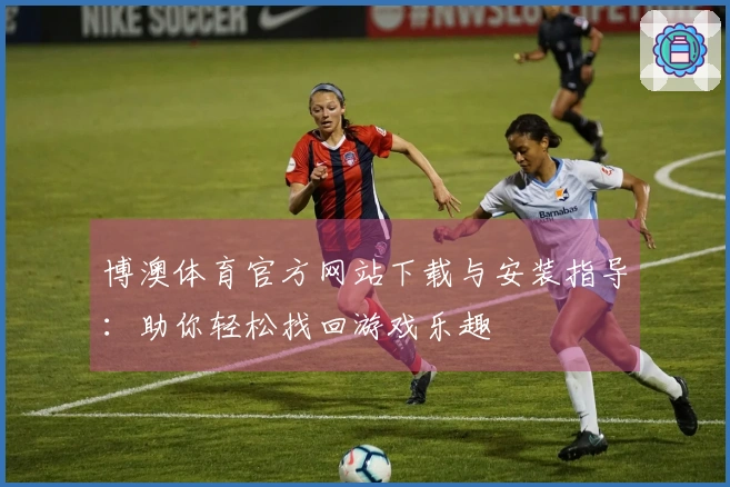 博澳体育官方网站下载与安装指导：助你轻松找回游戏乐趣