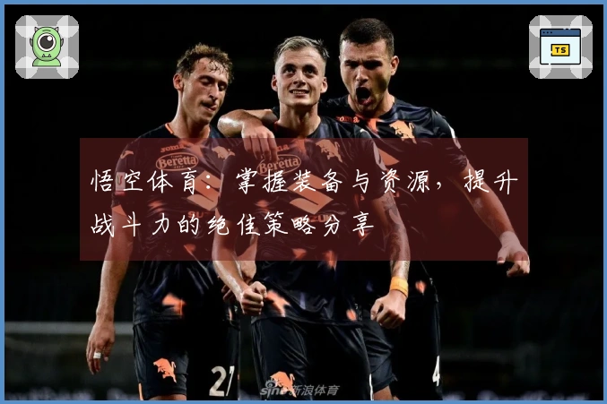 悟空体育：掌握装备与资源，提升战斗力的绝佳策略分享