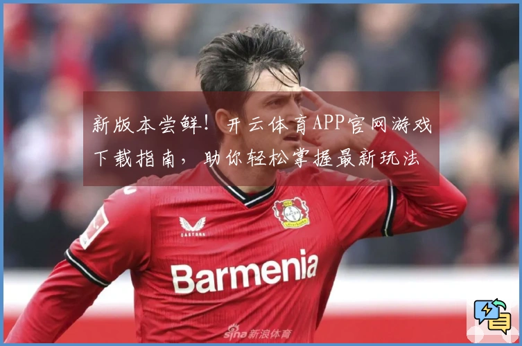 新版本尝鲜!开云体育APP官网游戏下载指南,助你轻松掌握最新玩法秘籍