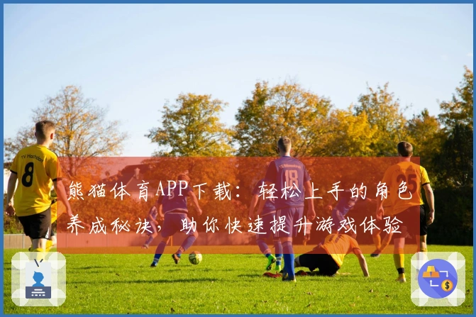 熊猫体育APP下载：轻松上手的角色养成秘诀，助你快速提升游戏体验