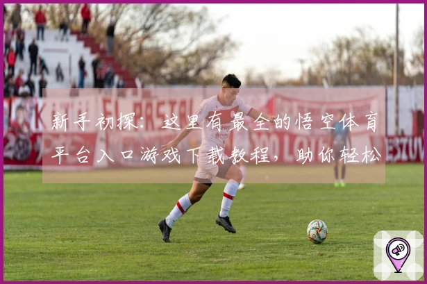 新手初探：这里有最全的悟空体育平台入口游戏下载教程，助你轻松上手！