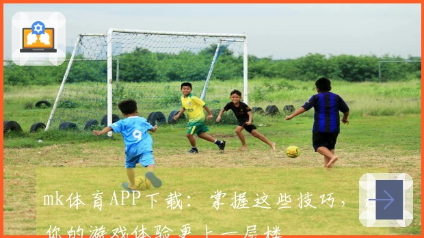 mk体育APP下载：掌握这些技巧，让你的游戏体验更上一层楼