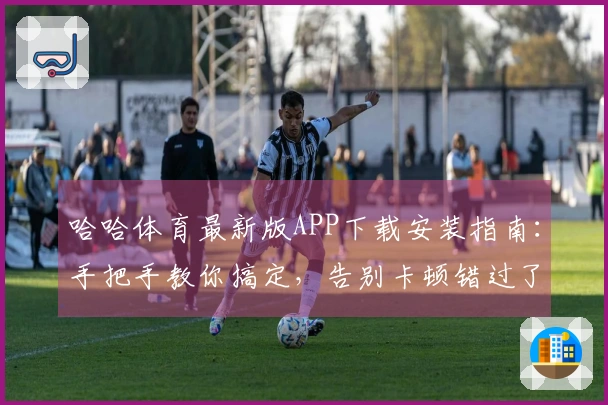 哈哈体育最新版APP下载安装指南：手把手教你搞定，告别卡顿错过了什么！