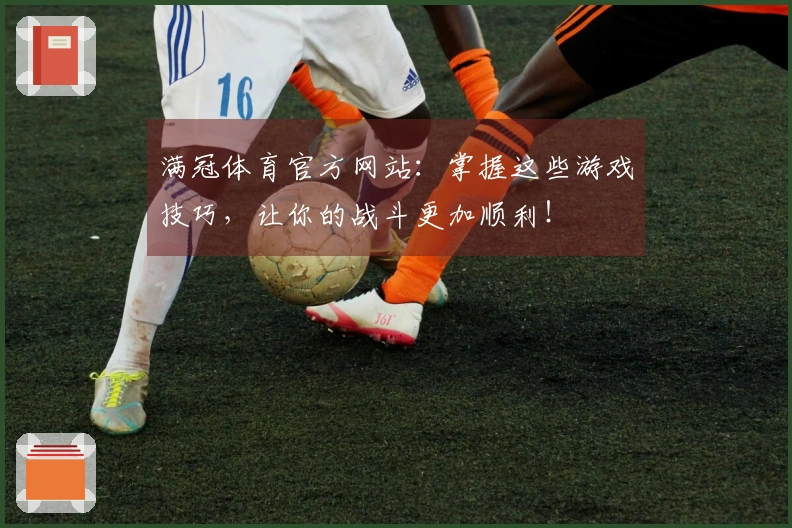 满冠体育官方网站：掌握这些游戏技巧，让你的战斗更加顺利！