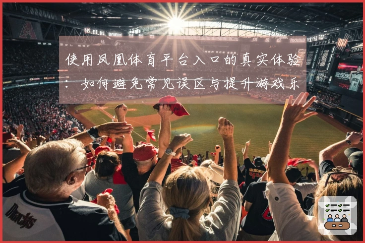 使用凤凰体育平台入口的真实体验：如何避免常见误区与提升游戏乐趣