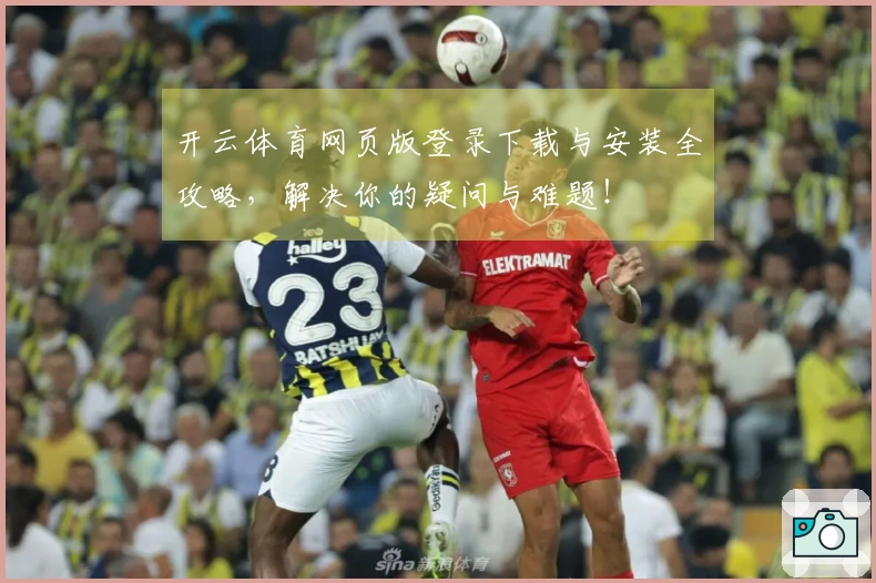 开云体育网页版登录下载与安装全攻略，解决你的疑问与难题！