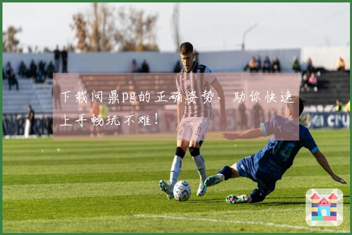 下载问鼎pg的正确姿势，助你快速上手畅玩不难！