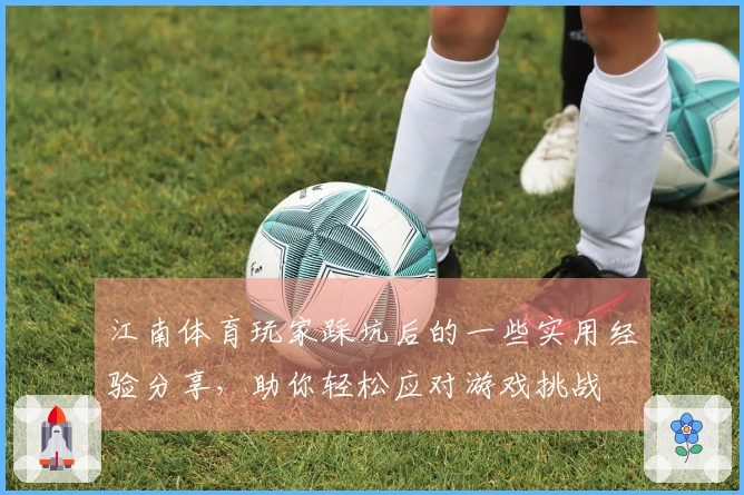 江南体育玩家踩坑后的一些实用经验分享，助你轻松应对游戏挑战