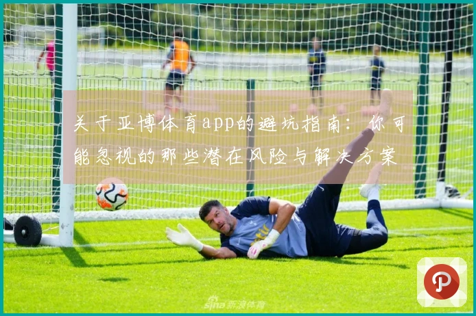 关于亚博体育app的避坑指南：你可能忽视的那些潜在风险与解决方案