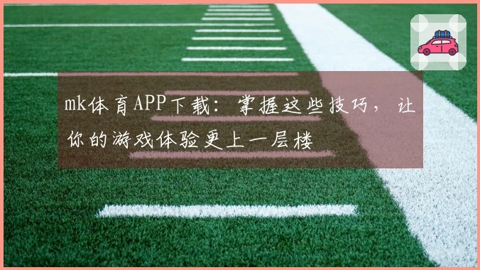 mk体育APP下载：掌握这些技巧，让你的游戏体验更上一层楼
