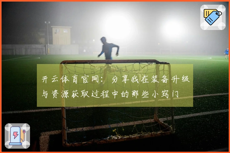 开云体育官网：分享我在装备升级与资源获取过程中的那些小窍门