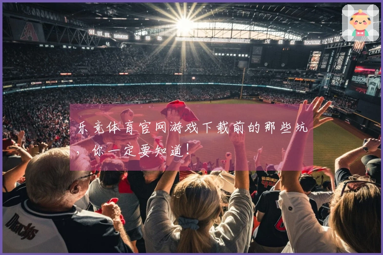 乐竞体育官网游戏下载前的那些坑，你一定要知道！